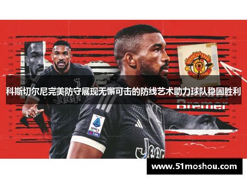 科斯切尔尼完美防守展现无懈可击的防线艺术助力球队稳固胜利