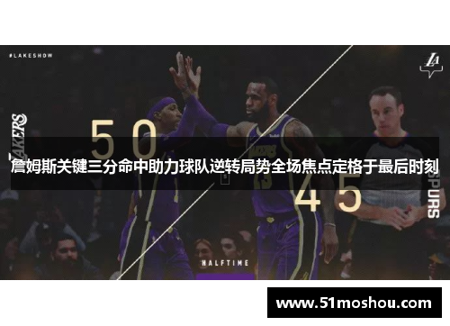 詹姆斯关键三分命中助力球队逆转局势全场焦点定格于最后时刻