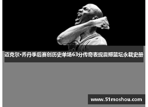 迈克尔·乔丹季后赛创历史单场63分传奇表现震撼篮坛永载史册