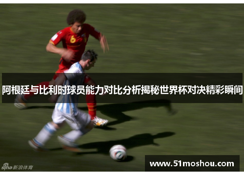 阿根廷与比利时球员能力对比分析揭秘世界杯对决精彩瞬间