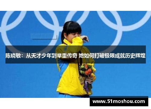 陈晓敏：从天才少年到举重传奇 她如何打破极限成就历史辉煌