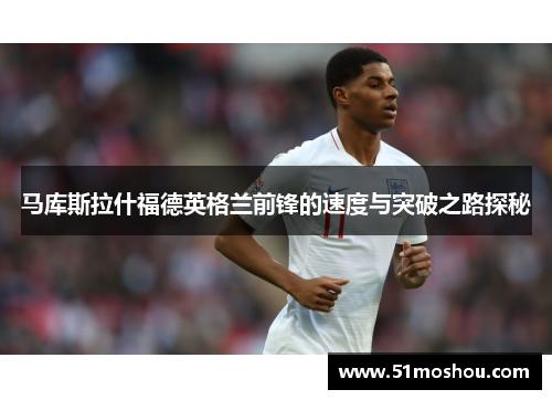 马库斯拉什福德英格兰前锋的速度与突破之路探秘
