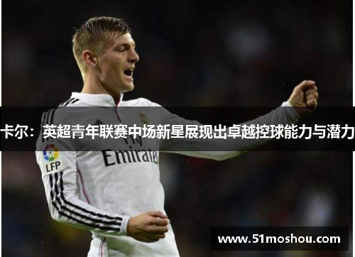 卡尔：英超青年联赛中场新星展现出卓越控球能力与潜力