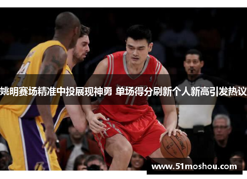 姚明赛场精准中投展现神勇 单场得分刷新个人新高引发热议