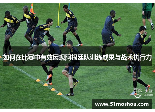 如何在比赛中有效展现阿根廷队训练成果与战术执行力