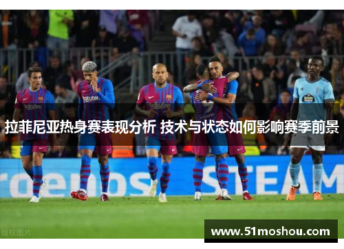拉菲尼亚热身赛表现分析 技术与状态如何影响赛季前景