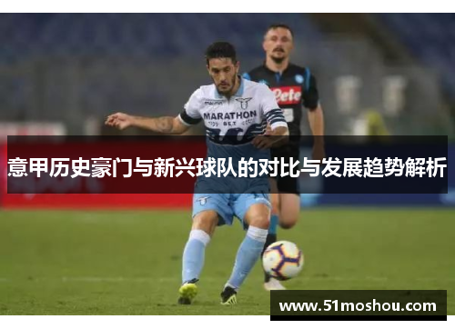 意甲历史豪门与新兴球队的对比与发展趋势解析