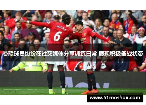 曼联球员纷纷在社交媒体分享训练日常 展现积极备战状态