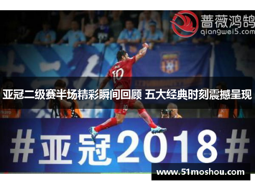 亚冠二级赛半场精彩瞬间回顾 五大经典时刻震撼呈现