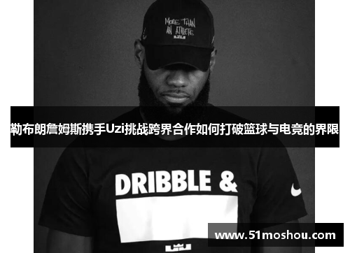 勒布朗詹姆斯携手Uzi挑战跨界合作如何打破篮球与电竞的界限