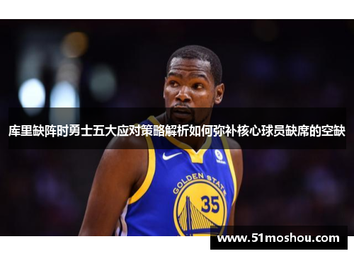 库里缺阵时勇士五大应对策略解析如何弥补核心球员缺席的空缺