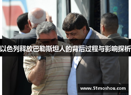 以色列释放巴勒斯坦人的背后过程与影响探析