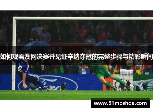 如何观看澳网决赛并见证辛纳夺冠的完整步骤与精彩瞬间