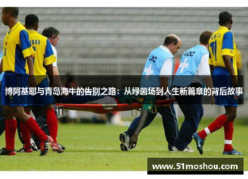 博阿基耶与青岛海牛的告别之路：从绿茵场到人生新篇章的背后故事