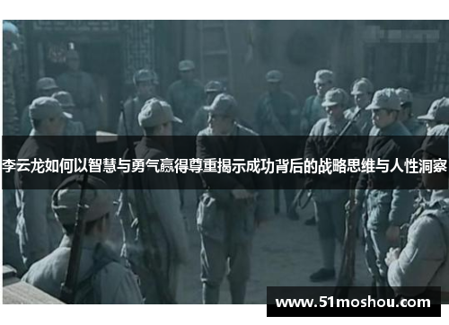 李云龙如何以智慧与勇气赢得尊重揭示成功背后的战略思维与人性洞察