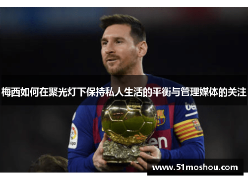 梅西如何在聚光灯下保持私人生活的平衡与管理媒体的关注