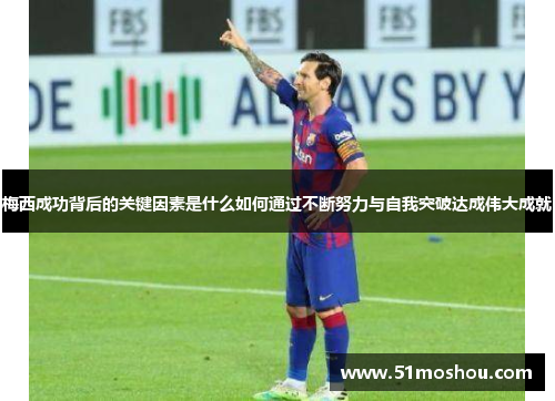梅西成功背后的关键因素是什么如何通过不断努力与自我突破达成伟大成就