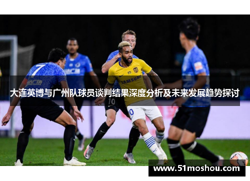 大连英博与广州队球员谈判结果深度分析及未来发展趋势探讨