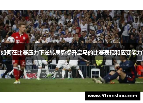 如何在比赛压力下逆转局势提升皇马的比赛表现和应变能力