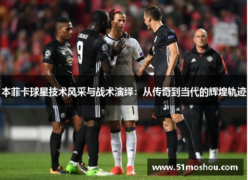 本菲卡球星技术风采与战术演绎：从传奇到当代的辉煌轨迹
