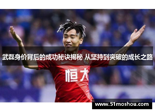 武磊身价背后的成功秘诀揭秘 从坚持到突破的成长之路