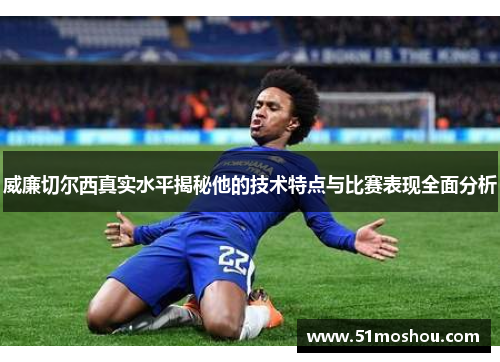 威廉切尔西真实水平揭秘他的技术特点与比赛表现全面分析