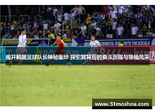 揭开韩国足球队长神秘面纱 探索其背后的奋斗历程与领袖风采