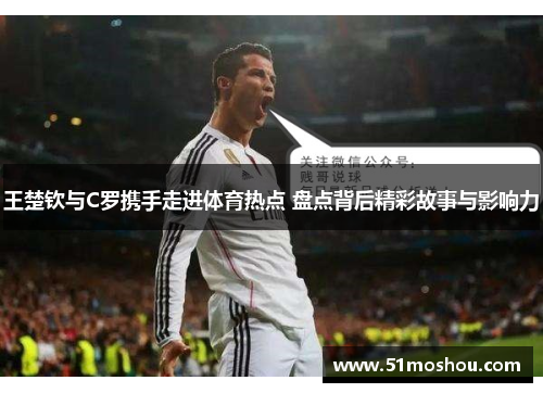 王楚钦与C罗携手走进体育热点 盘点背后精彩故事与影响力