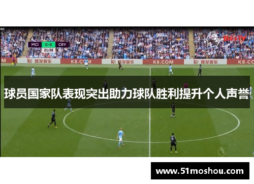 球员国家队表现突出助力球队胜利提升个人声誉