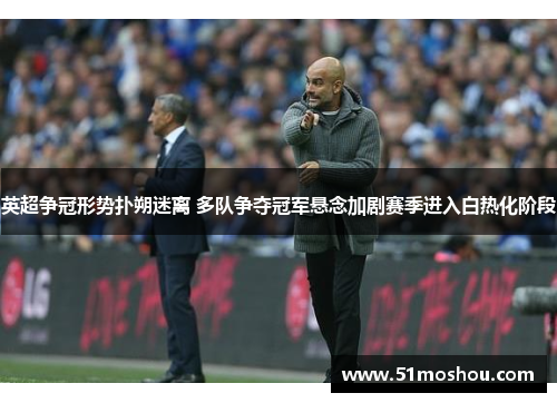 英超争冠形势扑朔迷离 多队争夺冠军悬念加剧赛季进入白热化阶段