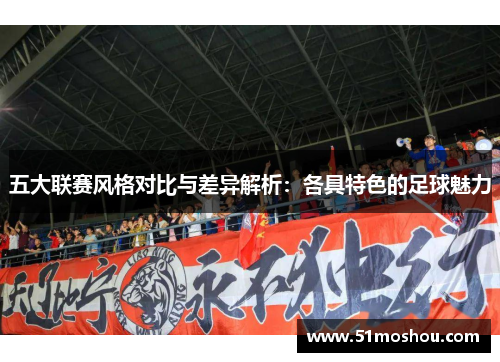 五大联赛风格对比与差异解析：各具特色的足球魅力