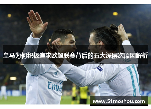 皇马为何积极追求欧超联赛背后的五大深层次原因解析
