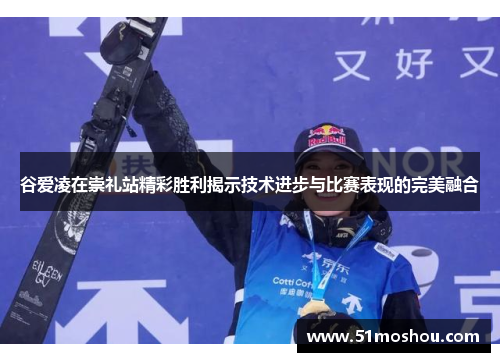 谷爱凌在崇礼站精彩胜利揭示技术进步与比赛表现的完美融合