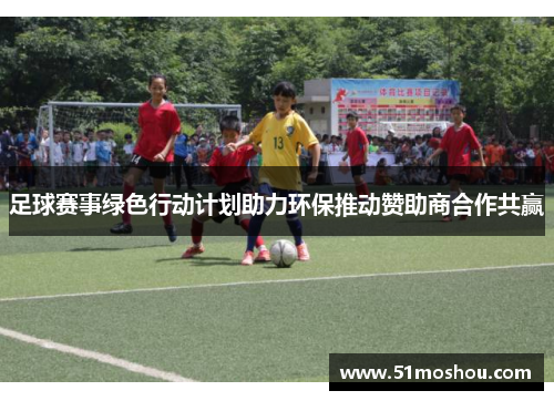足球赛事绿色行动计划助力环保推动赞助商合作共赢 足球赛事绿色行动计划助力环保推动赞助商合作共赢